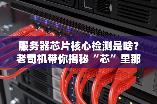服务器芯片核心检测是啥？老司机带你揭秘“芯”里那些事儿！