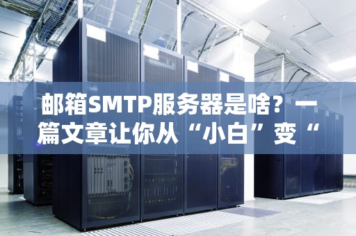 邮箱SMTP服务器是啥？一篇文章让你从“小白”变“邮神”！