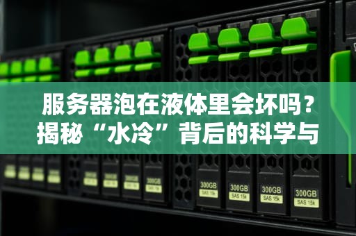 服务器泡在液体里会坏吗？揭秘“水冷”背后的科学与翻车现场