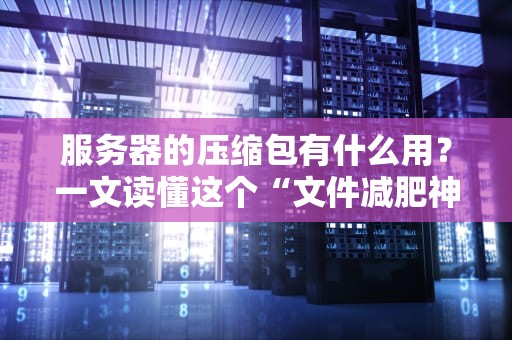 服务器的压缩包有什么用？一文读懂这个“文件减肥神器”的妙用！