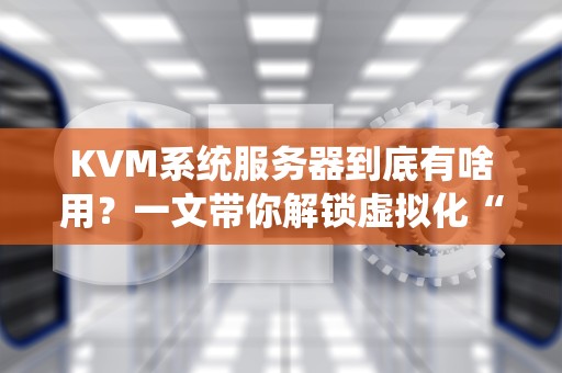KVM系统服务器到底有啥用？一文带你解锁虚拟化“黑科技”