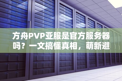 方舟PVP亚服是官方服务器吗？一文搞懂真相，萌新避坑指南！