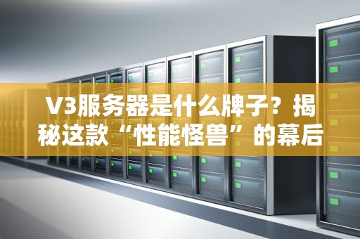 V3服务器是什么牌子？揭秘这款“性能怪兽”的幕后大佬！