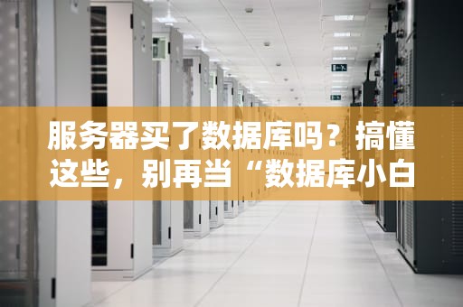 服务器买了数据库吗？搞懂这些，别再当“数据库小白”啦！