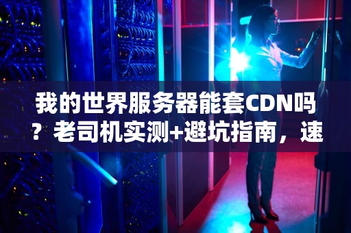 我的世界服务器能套CDN吗？老司机实测+避坑指南，速度起飞就靠它！
