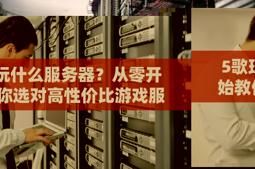 5歌玩什么服务器？从零开始教你选对高性价比游戏服！