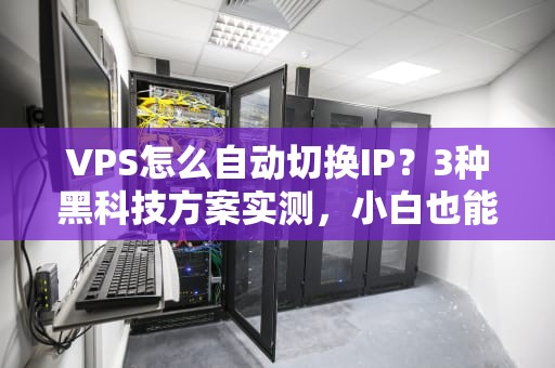 VPS怎么自动切换IP？3种黑科技方案实测，小白也能玩转！