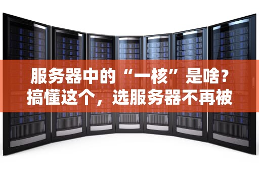服务器中的“一核”是啥？搞懂这个，选服务器不再被忽悠！