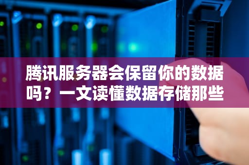 腾讯服务器会保留你的数据吗？一文读懂数据存储那些事儿！