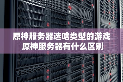 原神服务器选啥类型的游戏 原神服务器有什么区别
