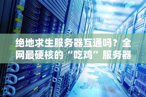 绝地求生服务器互通吗？全网最硬核的“吃鸡”服务器解析，看完秒变老司机！