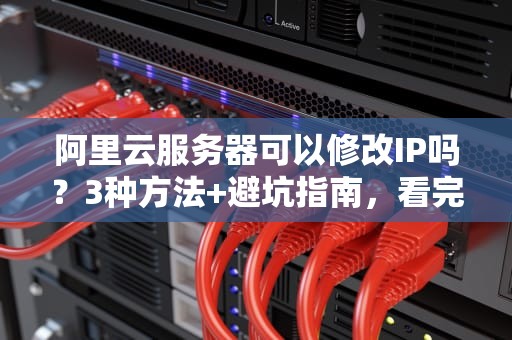 阿里云服务器可以修改IP吗？3种方法+避坑指南，看完秒懂！
