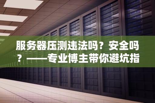 服务器压测违法吗？安全吗？——专业博主带你避坑指南
