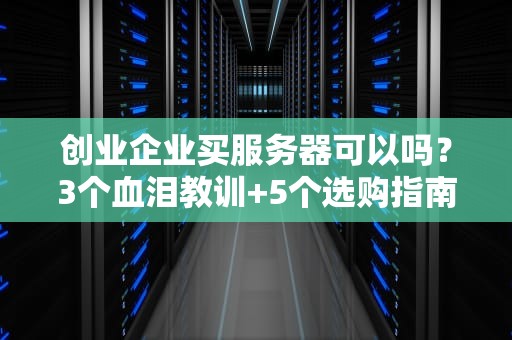 创业企业买服务器可以吗？3个血泪教训+5个选购指南，省下10万冤枉钱！