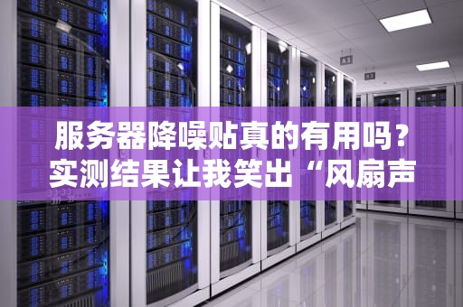 服务器降噪贴真的有用吗？实测结果让我笑出“风扇声”！