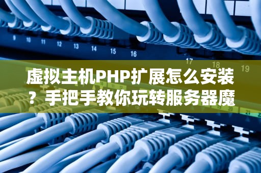 虚拟主机PHP扩展怎么安装？手把手教你玩转服务器魔法包