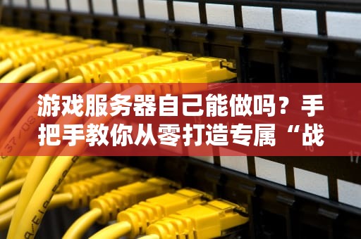 游戏服务器自己能做吗？手把手教你从零打造专属“战斗堡垒”！