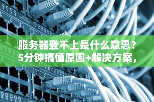 服务器登不上是什么意思？5分钟搞懂原因+解决方案，小白也能秒变IT达人！