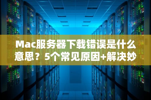 Mac服务器下载错误是什么意思？5个常见原因+解决妙招，告别转圈圈！