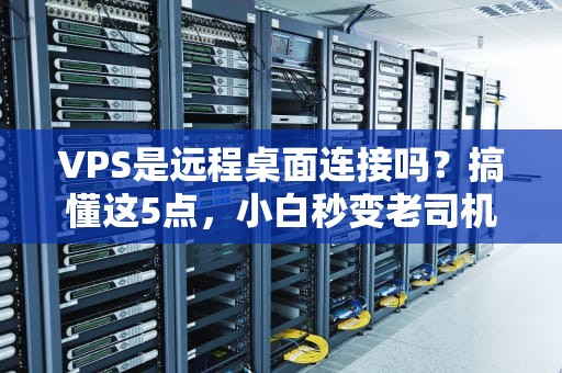VPS是远程桌面连接吗？搞懂这5点，小白秒变老司机！