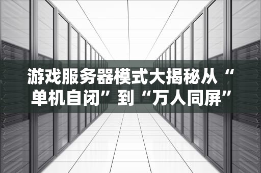 游戏服务器模式大揭秘从“单机自闭”到“万人同屏”的技术进化论！