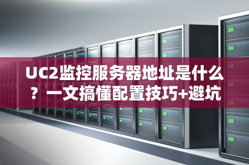 UC2监控服务器地址是什么？一文搞懂配置技巧+避坑指南！