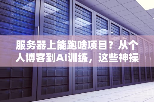 服务器上能跑啥项目？从个人博客到AI训练，这些神操作你都知道吗？