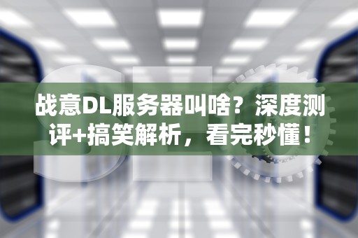 战意DL服务器叫啥？深度测评+搞笑解析，看完秒懂！