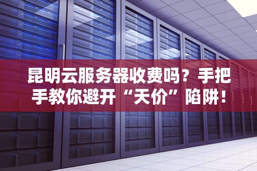昆明云服务器收费吗？手把手教你避开“天价”陷阱！