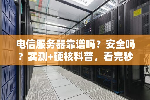 电信服务器靠谱吗？安全吗？实测+硬核科普，看完秒懂！