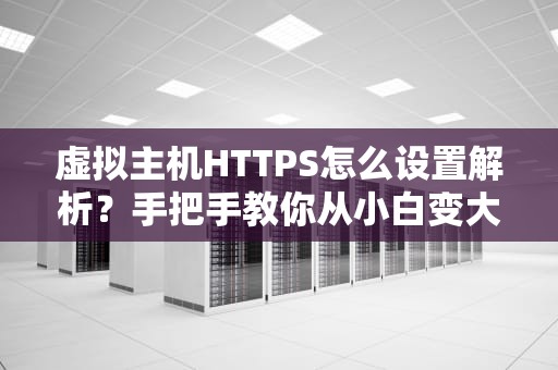 虚拟主机HTTPS怎么设置解析？手把手教你从小白变大神！