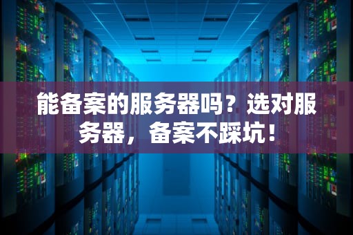 能备案的服务器吗？选对服务器，备案不踩坑！