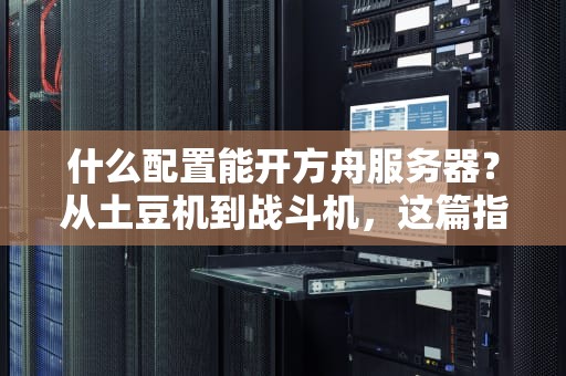什么配置能开方舟服务器？从土豆机到战斗机，这篇指南让你不翻车！