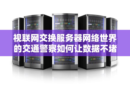 视联网交换服务器网络世界的交通警察如何让数据不堵车？