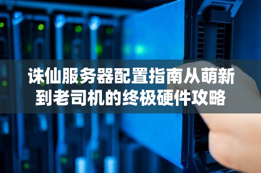 诛仙服务器配置指南从萌新到老司机的终极硬件攻略