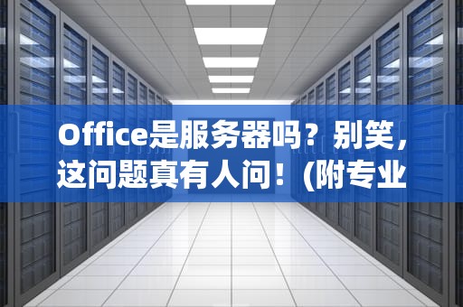 Office是服务器吗？别笑，这问题真有人问！(附专业解析)