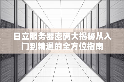 日立服务器密码大揭秘从入门到精通的全方位指南