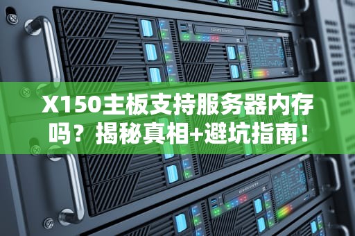 X150主板支持服务器内存吗？揭秘真相+避坑指南！