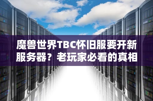 魔兽世界TBC怀旧服要开新服务器？老玩家必看的真相与避坑指南！