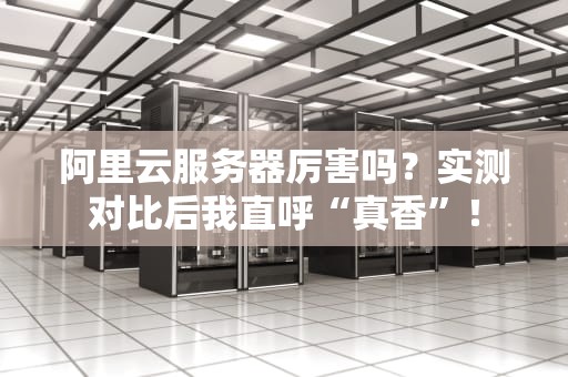 阿里云服务器厉害吗？实测对比后我直呼“真香”！