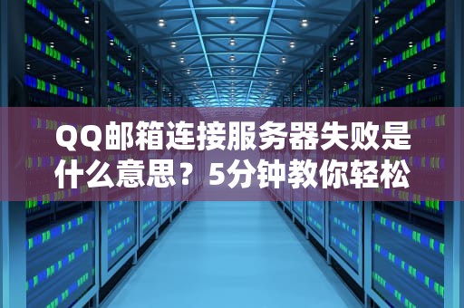 QQ邮箱连接服务器失败是什么意思？5分钟教你轻松搞定！