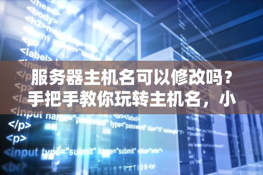 服务器主机名可以修改吗？手把手教你玩转主机名，小白也能秒变大神！