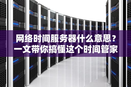 网络时间服务器什么意思？一文带你搞懂这个时间管家的硬核操作！