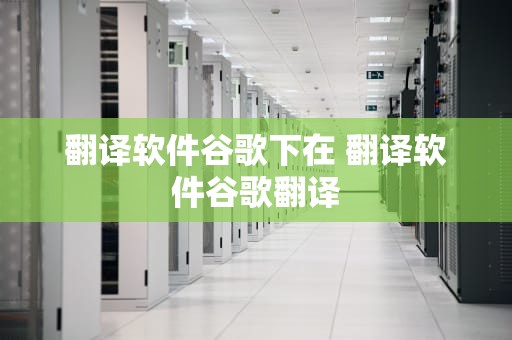 翻译软件谷歌下在 翻译软件谷歌翻译