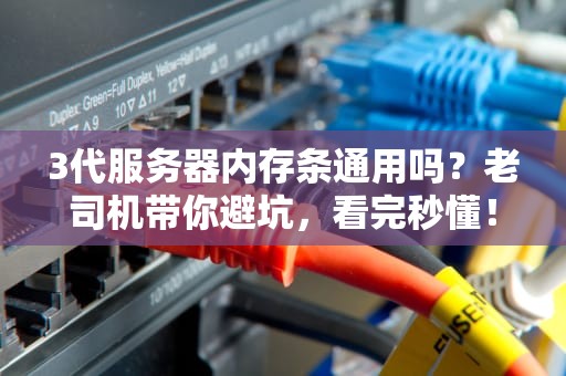 3代服务器内存条通用吗？老司机带你避坑，看完秒懂！