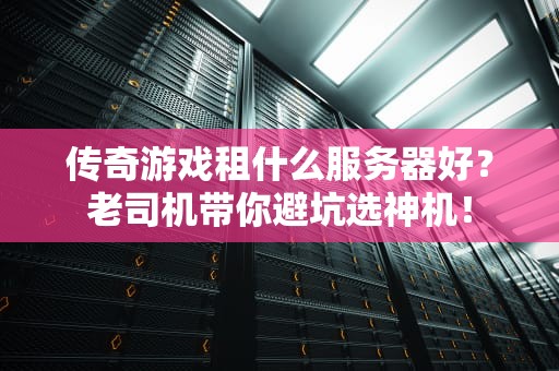 传奇游戏租什么服务器好？老司机带你避坑选神机！