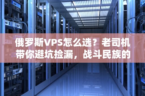 俄罗斯VPS怎么选？老司机带你避坑捡漏，战斗民族的服务器真香！