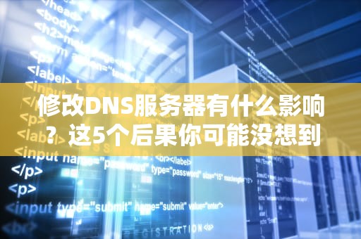 修改DNS服务器有什么影响？这5个后果你可能没想到！