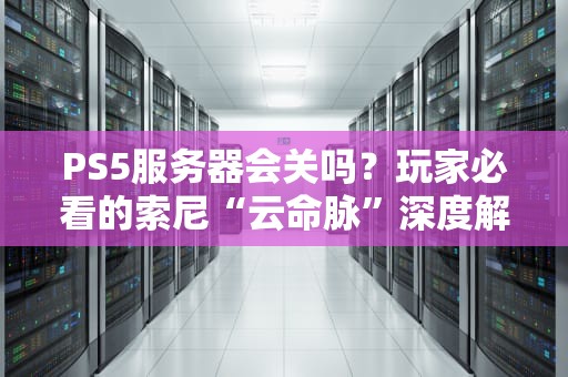 PS5服务器会关吗？玩家必看的索尼“云命脉”深度解析！