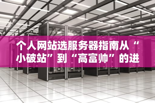 个人网站选服务器指南从“小破站”到“高富帅”的进阶之路